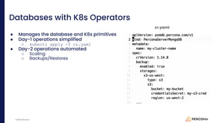 ©2023 Percona
Databases with K8s Operators
● Manages the database and K8s primitives
● Day-1 operations simplified
○ kubectl apply -f cr.yaml
● Day-2 operations automated
○ Scaling
○ Backups/Restores
cr.yaml
 