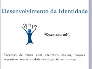 Desenvolvimento da Identidade
“Quem sou eu?”.
Processo de busca com encontros casuais, paixões
repentinas, transitoriedade, formação da auto-imagem...
 