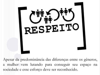 Apesar da predominância das diferenças entre os gêneros,
a mulher vem lutando para conseguir seu espaço na
sociedade e esse esforço deve ser reconhecido.
 