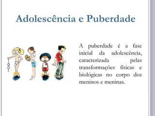 A puberdade é a fase
inicial da adolescência,
caracterizada pelas
transformações físicas e
biológicas no corpo dos
meninos e meninas.
Adolescência e Puberdade
 
