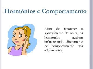 Hormônios e Comportamento
Além de favorecer o
aparecimento de acnes, os
hormônios acabam
influenciando diretamente
no comportamento dos
adolescentes.
 