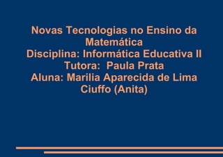 Novas Tecnologias no Ensino da Matemática Disciplina: Informática Educativa II Tutora:  Paula Prata Aluna: Marilia Aparecida de Lima Ciuffo (Anita) 