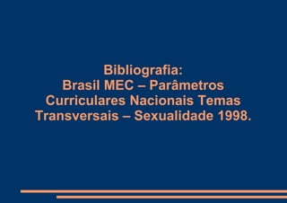 Bibliografia: Brasil MEC – Parâmetros Curriculares Nacionais Temas Transversais – Sexualidade 1998.   