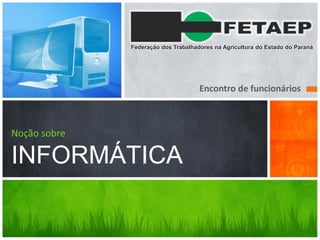 Federação dos Trabalhadores na Agricultura do Estado do Paraná




                                     Encontro de funcionários



Noção sobre

INFORMÁTICA
 