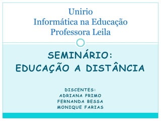 SEMINÁRIO:
EDUCAÇÃO A DISTÂNCIA
DISCENTES:
ADRIANA PRIMO
FERNANDA BESSA
MONIQUE FARIAS
Unirio
Informática na Educação
Professora Leila
 