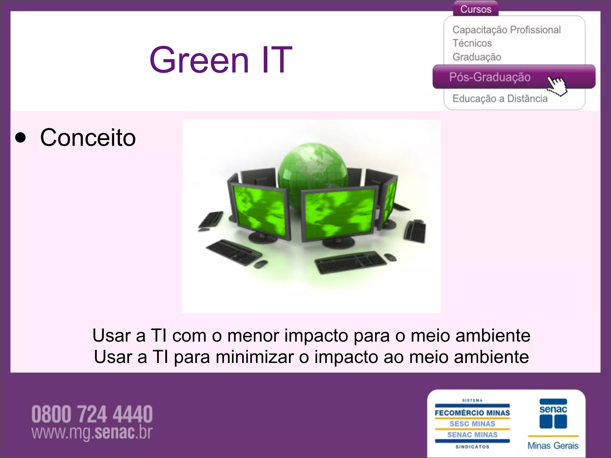 Green IT

• Conceito



      Usar a TI com o menor impacto para o meio ambiente
      Usar a TI para minimizar o impacto ao meio ambiente
 