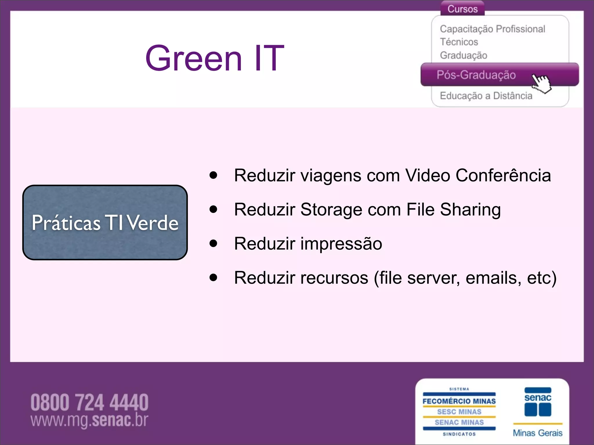 Green IT


                    •   Reduzir viagens com Video Conferência

Práticas TI Verde   •   Reduzir Storage com File Sharing

                    •   Reduzir impressão

                    •   Reduzir recursos (file server, emails, etc)
 