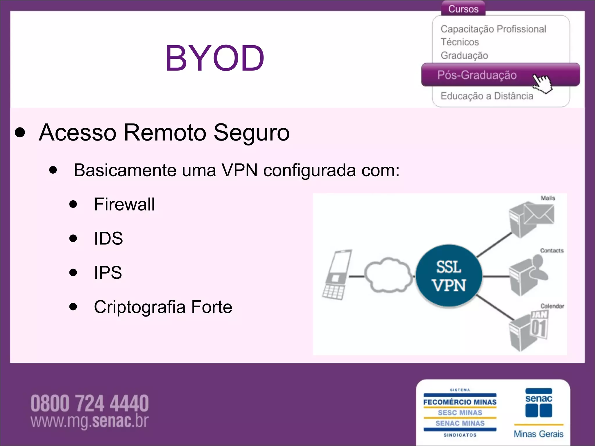 BYOD

• Acesso Remoto Seguro
  •   Basicamente uma VPN configurada com:

      •   Firewall

      •   IDS

      •   IPS

      •   Criptografia Forte
 