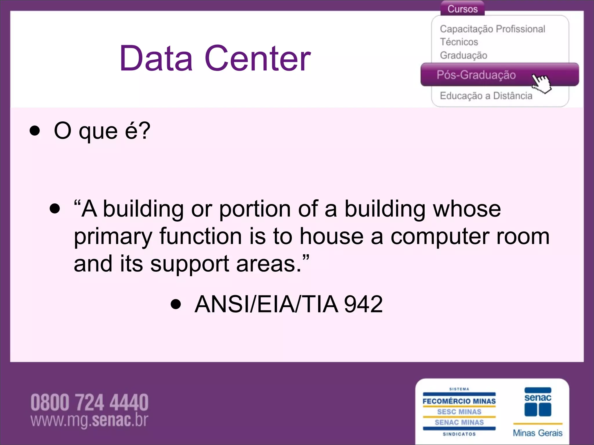 Data Center

• O que é?
 • “A building or portion of a building whose
   primary function is to house a computer room
   and its support areas.”
             • ANSI/EIA/TIA 942
 