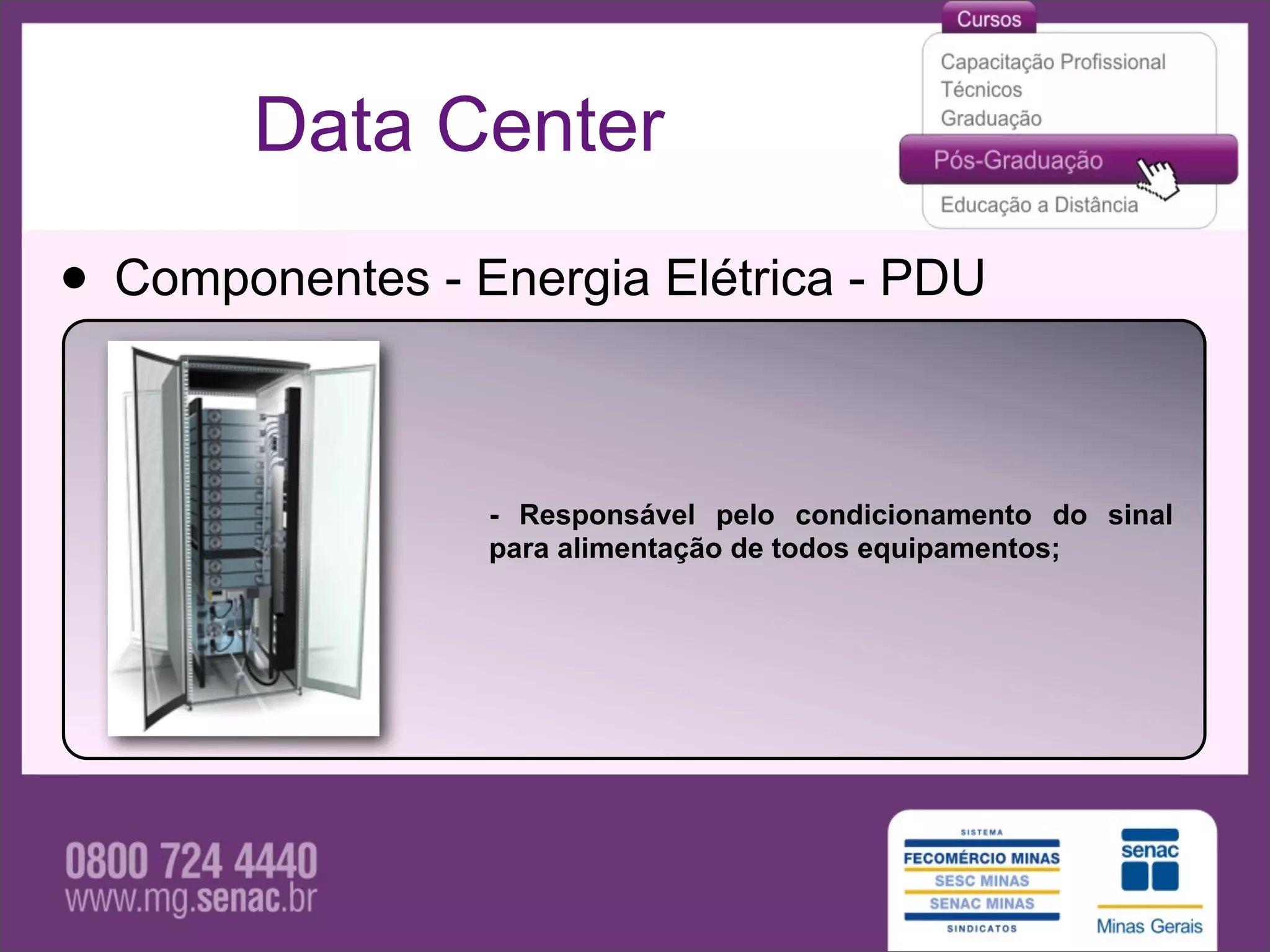 Data Center

• Componentes - Energia Elétrica - PDU

                 - Responsável pelo condicionamento do sinal
                 para alimentação de todos equipamentos;
 