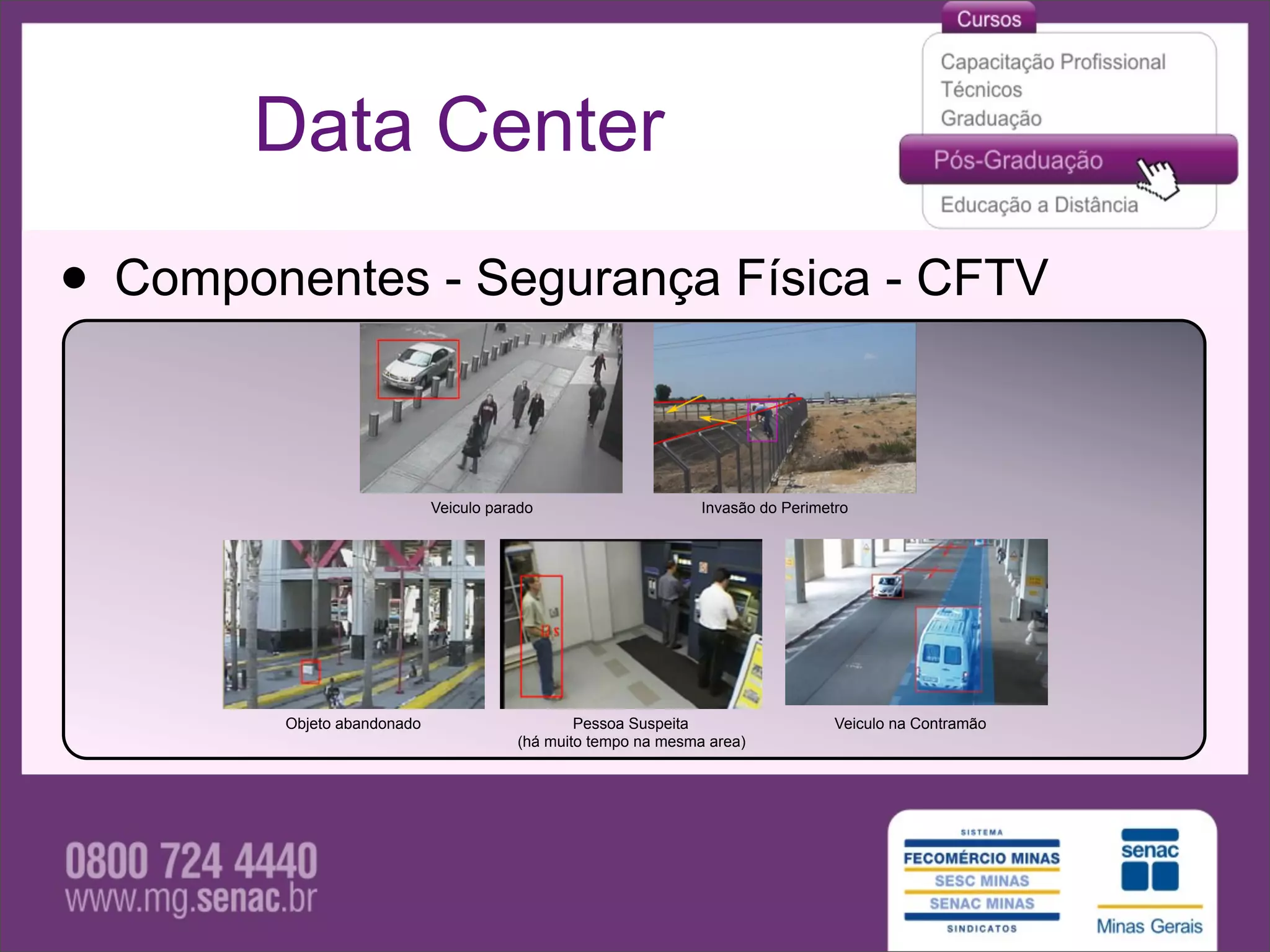Data Center

• Componentes - Segurança Física - CFTV

                            Veiculo parado                     Invasão do Perimetro




        Objeto abandonado                      Pessoa Suspeita                   Veiculo na Contramão
                                       (há muito tempo na mesma area)
 