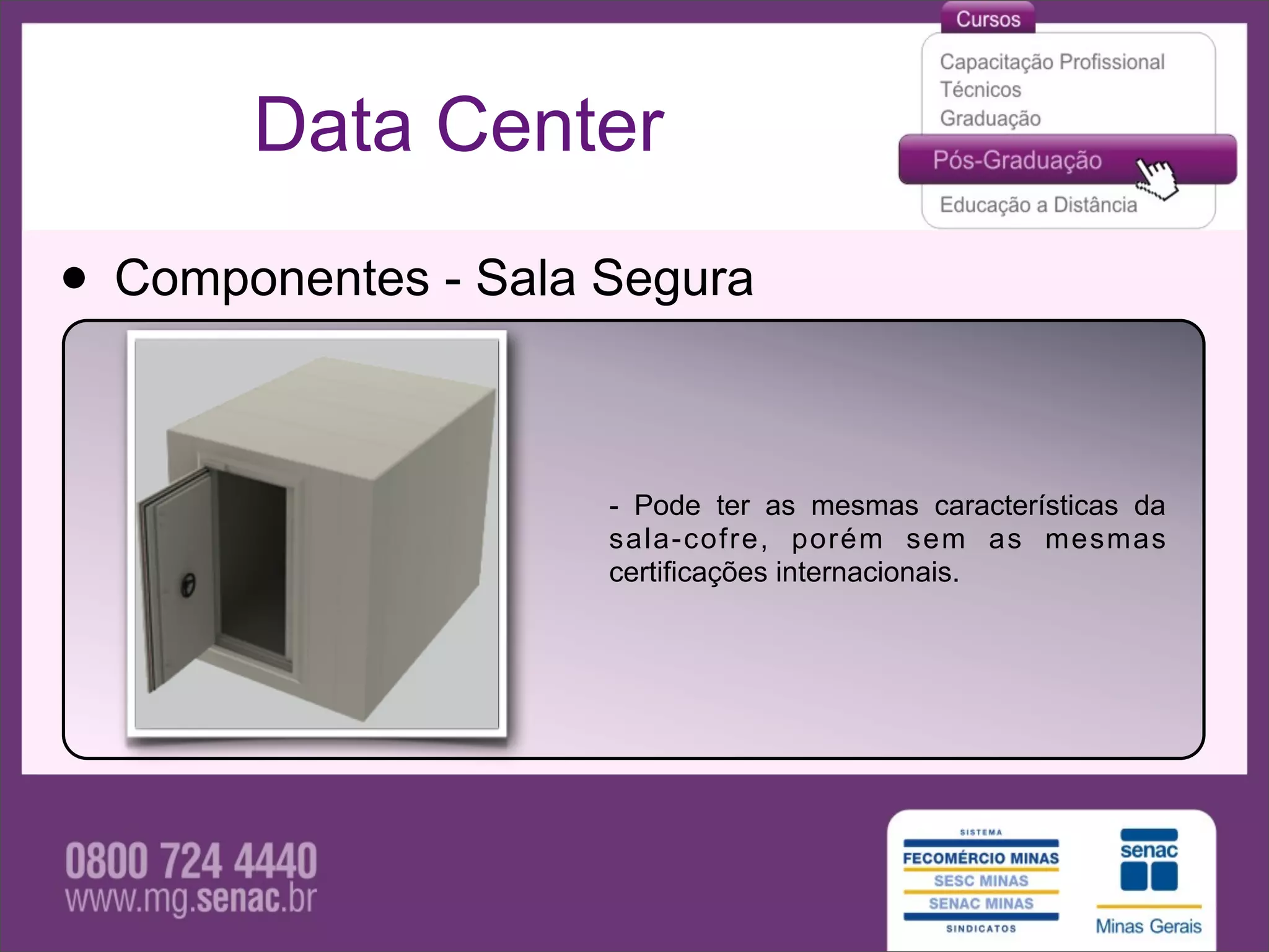 Data Center

• Componentes - Sala Segura

                     - Pode ter as mesmas características da
                     sala-cofre, porém sem as mesmas
                     certificações internacionais.
 