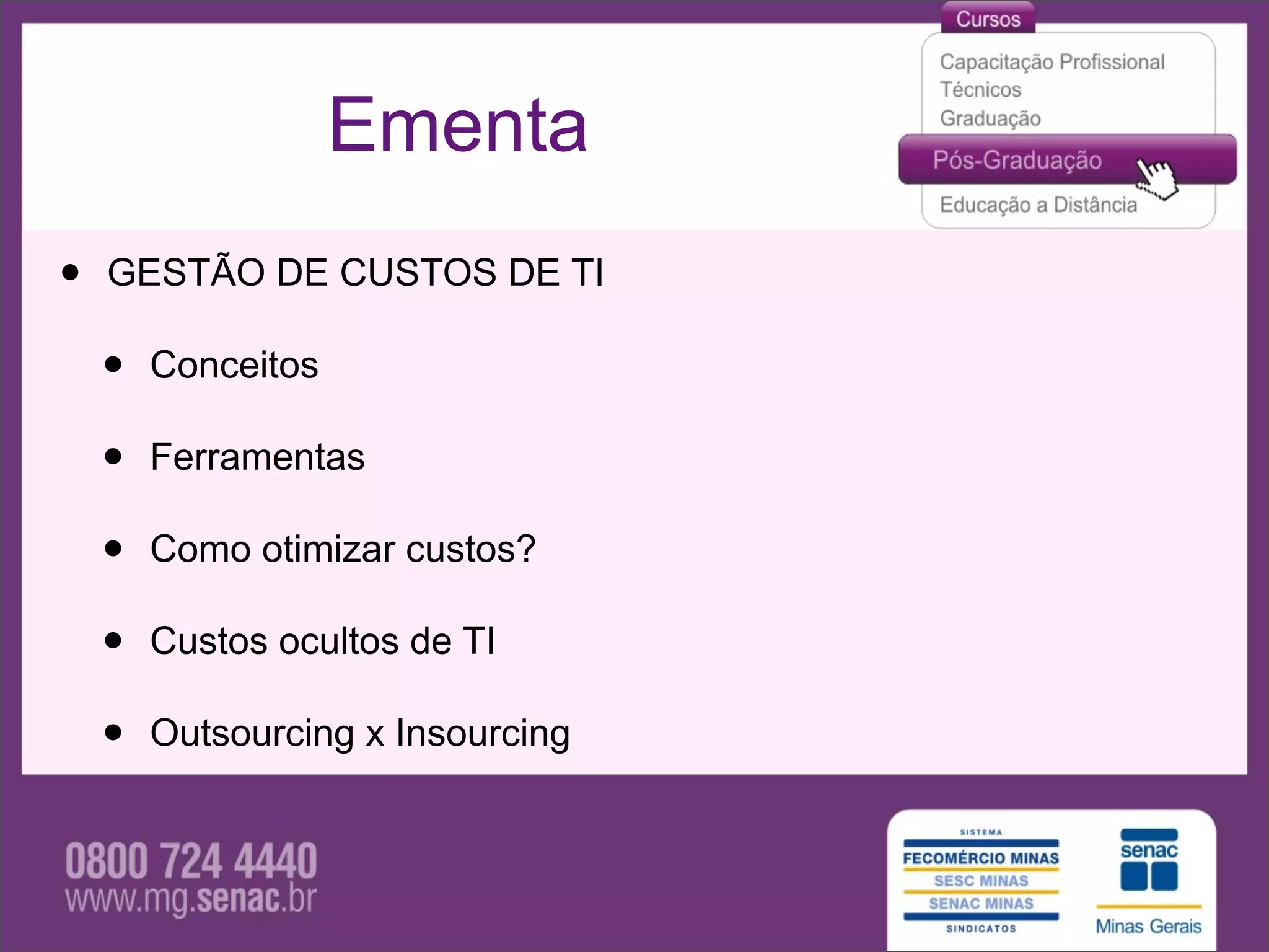 Ementa
•   GESTÃO DE CUSTOS DE TI

    •   Conceitos

    •   Ferramentas

    •   Como otimizar custos?

    •   Custos ocultos de TI

    •   Outsourcing x Insourcing
 