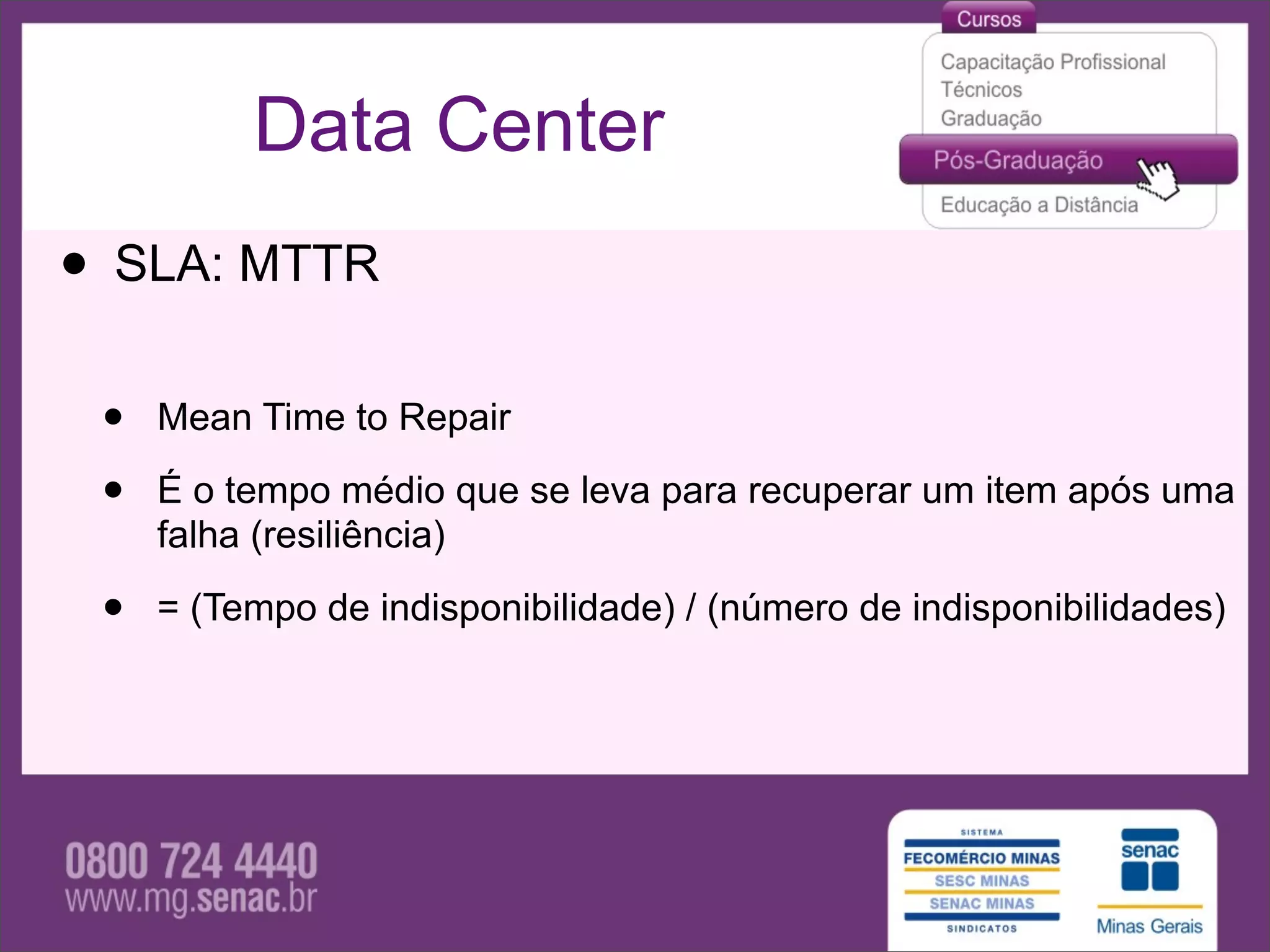 Data Center
• SLA: MTTR
 •   Mean Time to Repair

 •   É o tempo médio que se leva para recuperar um item após uma
     falha (resiliência)

 •   = (Tempo de indisponibilidade) / (número de indisponibilidades)
 