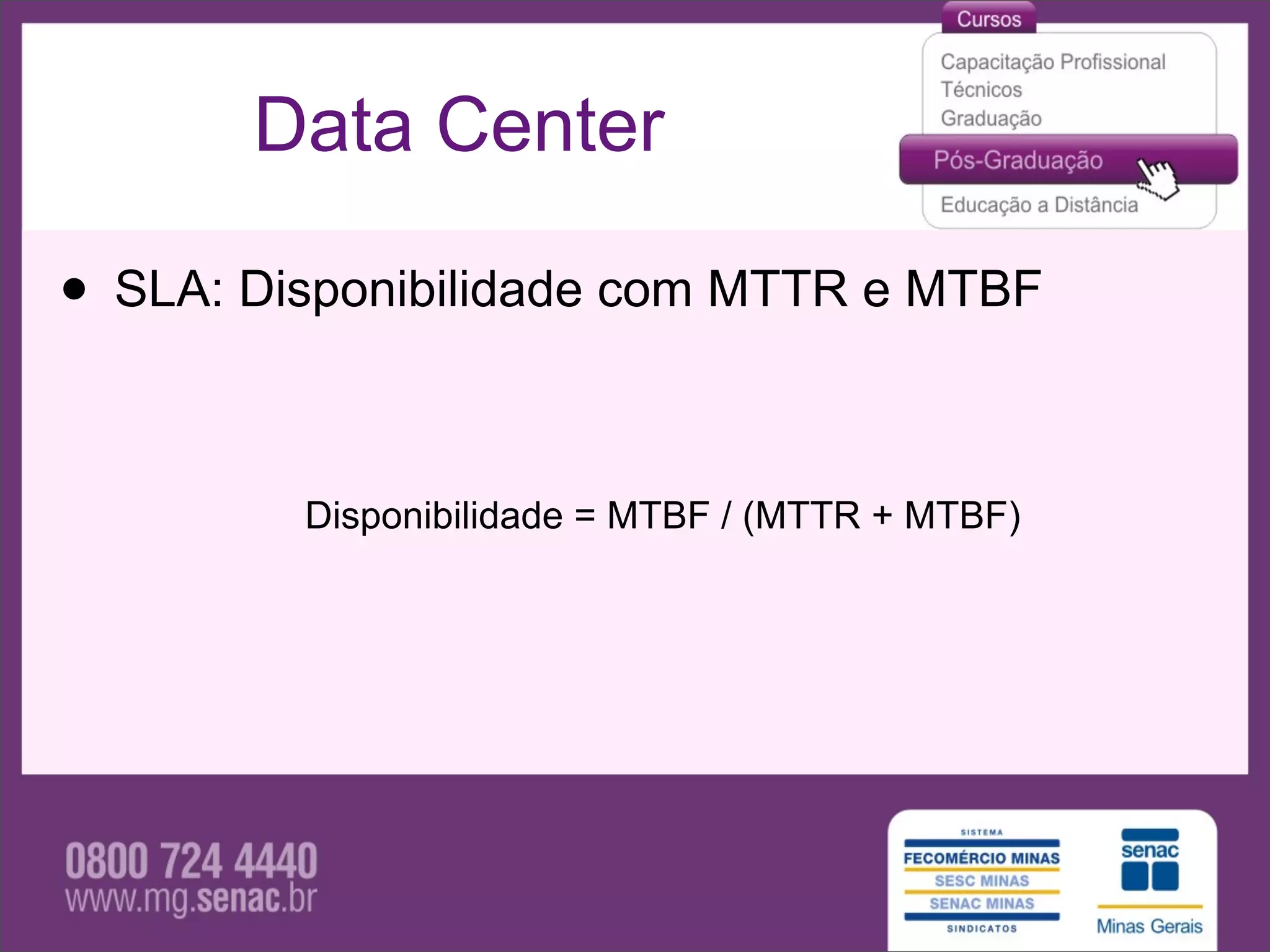 Data Center

• SLA: Disponibilidade com MTTR e MTBF

         Disponibilidade = MTBF / (MTTR + MTBF)
 