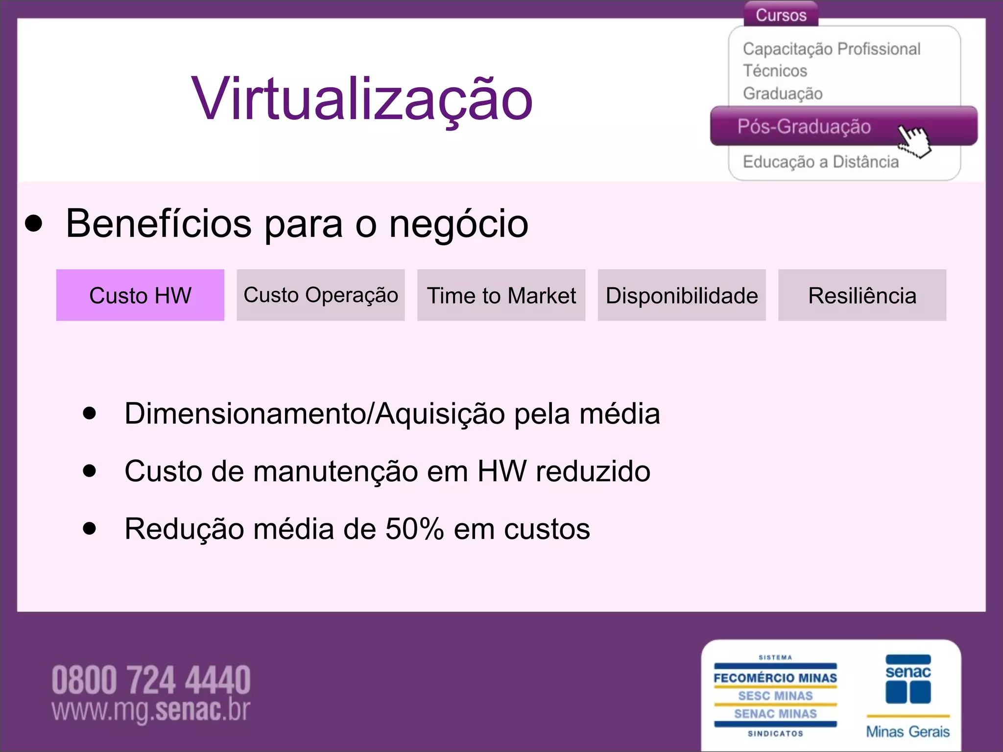 Virtualização

• Benefícios para o negócio
   Custo HW   Custo Operação   Time to Market   Disponibilidade   Resiliência




   •   Dimensionamento/Aquisição pela média

   •   Custo de manutenção em HW reduzido

   •   Redução média de 50% em custos
 