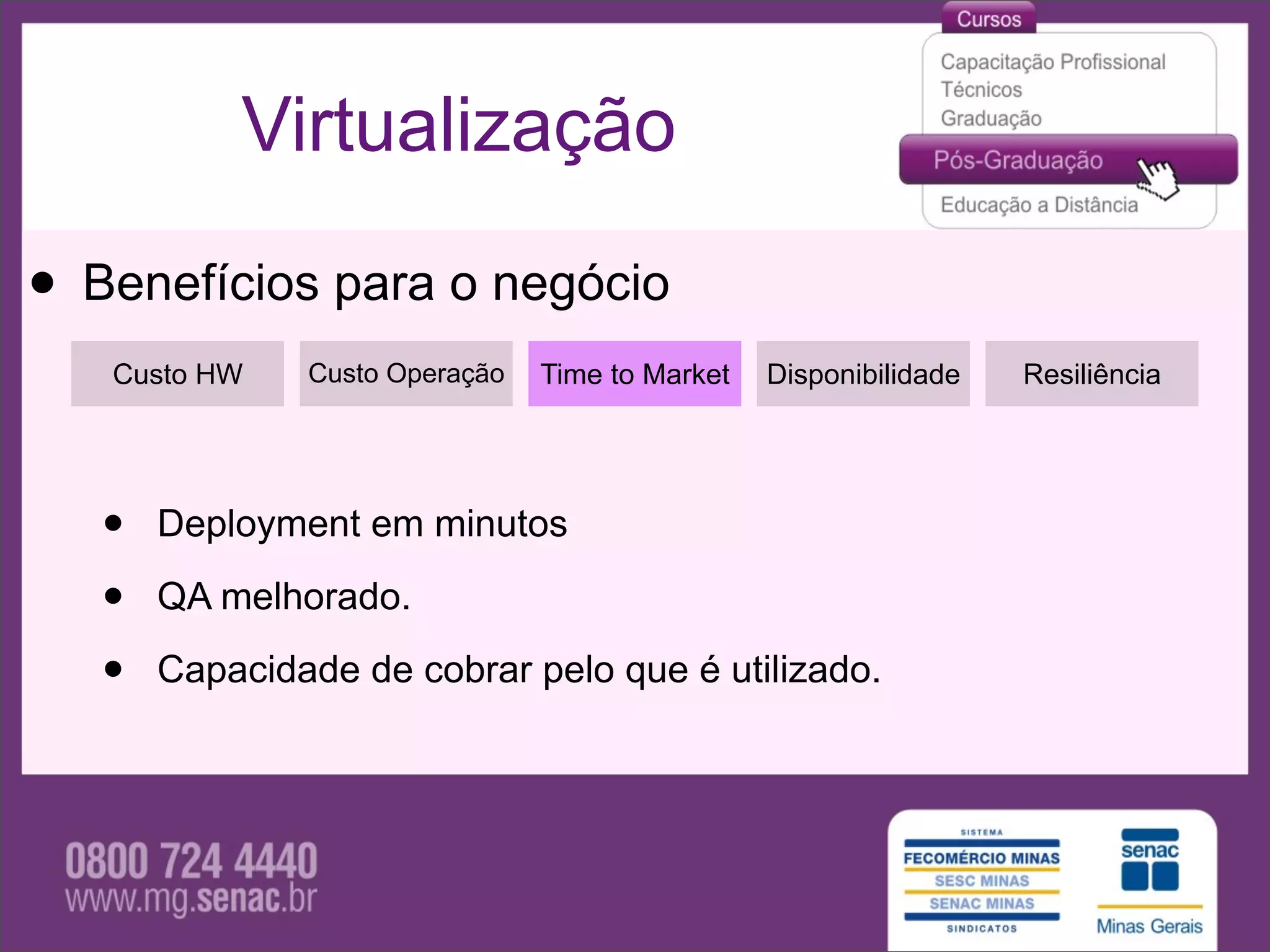 Virtualização

• Benefícios para o negócio
   Custo HW    Custo Operação   Time to Market   Disponibilidade   Resiliência




   •   Deployment em minutos

   •   QA melhorado.

   •   Capacidade de cobrar pelo que é utilizado.
 