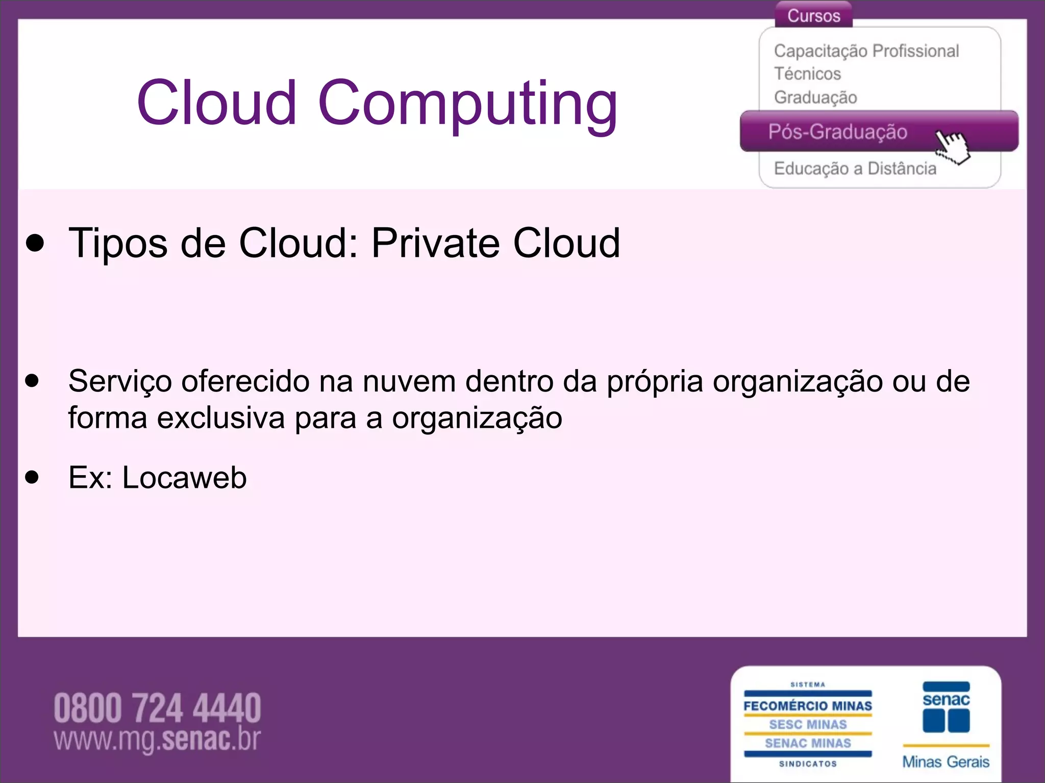 Cloud Computing

• Tipos de Cloud: Private Cloud
•   Serviço oferecido na nuvem dentro da própria organização ou de
    forma exclusiva para a organização

•   Ex: Locaweb
 