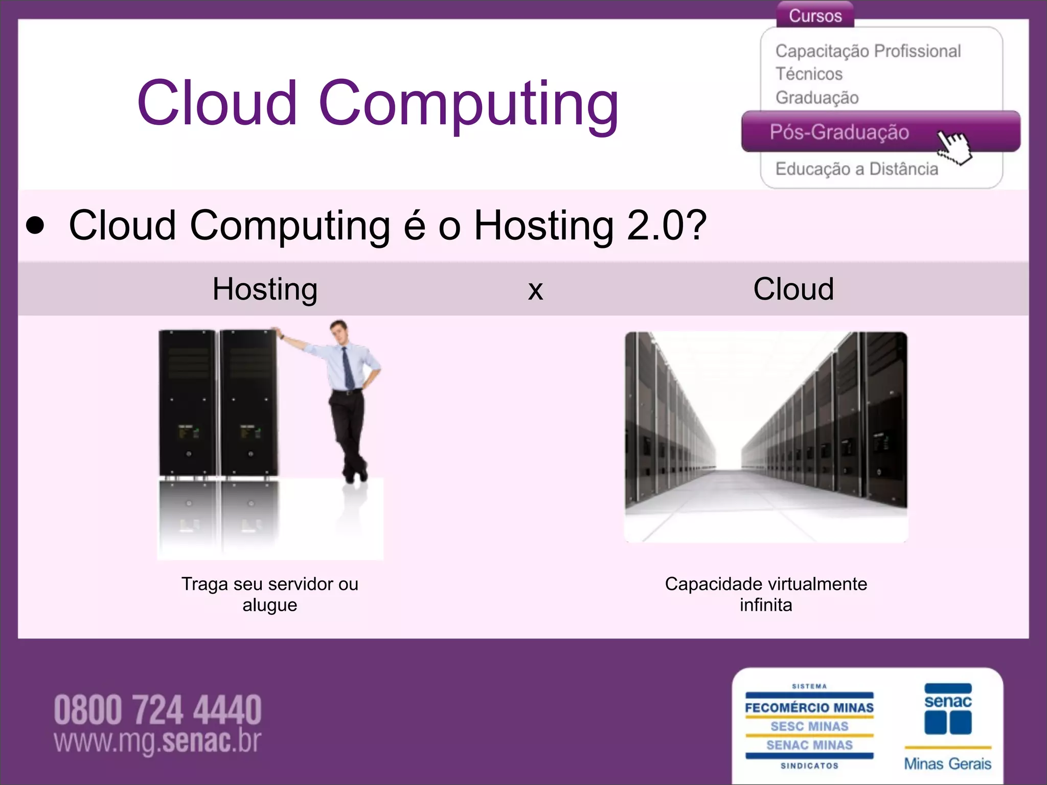Cloud Computing

• Cloud Computing é o Hosting 2.0?
          Hosting              x            Cloud




       Traga seu servidor ou       Capacidade virtualmente
              alugue                       infinita
 
