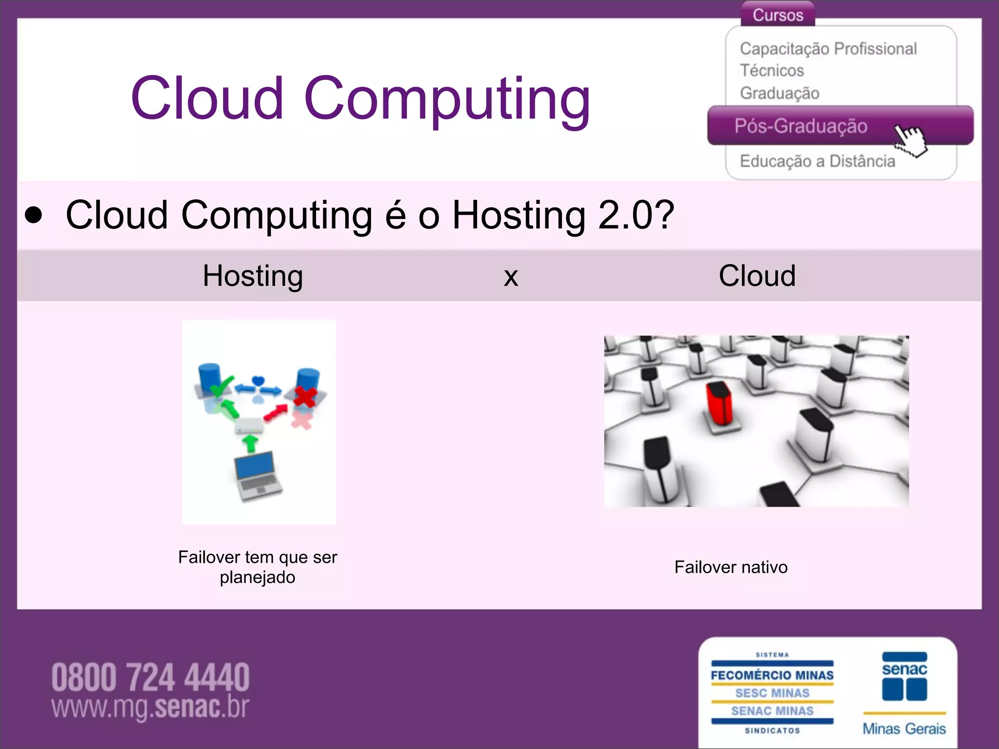 Cloud Computing

• Cloud Computing é o Hosting 2.0?
           Hosting             x        Cloud




        Failover tem que ser
                                   Failover nativo
             planejado
 