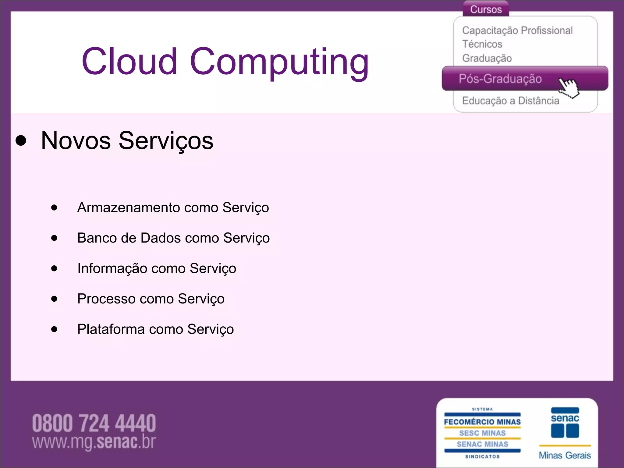 Cloud Computing

• Novos Serviços
  •   Armazenamento como Serviço

  •   Banco de Dados como Serviço

  •   Informação como Serviço

  •   Processo como Serviço

  •   Plataforma como Serviço
 