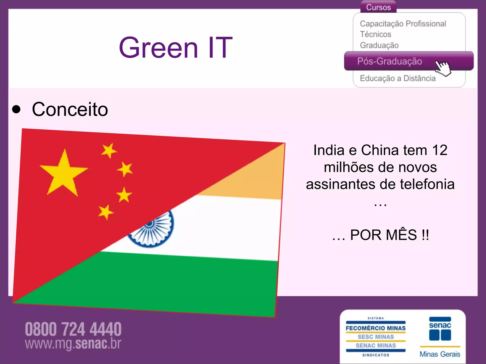 Green IT

• Conceito
                         India e China tem 12
                           milhões de novos
                        assinantes de telefonia
                                  …

                           … POR MÊS !!
 