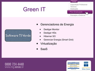 Green IT

                    •   Gerenciadores de Energia
                        •   Desligar Monitor
                        •   Desligar HDs
Software TI Verde       •   Hibernar SO
                        •   Gerenciar Energia (Smart Grid)

                    •   Virtualização

                    •   SaaS
 