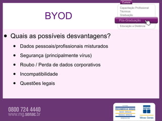 BYOD

• Quais as possíveis desvantagens?
   •   Dados pessoais/profissionais misturados

   •   Segurança (principalmente vírus)

   •   Roubo / Perda de dados corporativos

   •   Incompatibilidade

   •   Questões legais
 