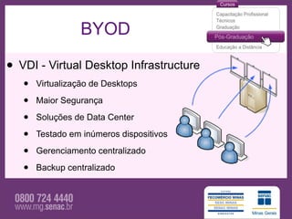 BYOD

• VDI - Virtual Desktop Infrastructure
   •   Virtualização de Desktops

   •   Maior Segurança

   •   Soluções de Data Center

   •   Testado em inúmeros dispositivos

   •   Gerenciamento centralizado

   •   Backup centralizado
 