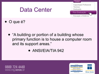 Data Center

• O que é?
 • “A building or portion of a building whose
   primary function is to house a computer room
   and its support areas.”
             • ANSI/EIA/TIA 942
 