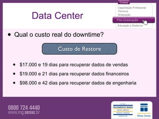 Data Center

• Qual o custo real do downtime?
                      Custo de Restore

 •   $17.000 e 19 dias para recuperar dados de vendas

 •   $19.000 e 21 dias para recuperar dados financeiros

 •   $98.000 e 42 dias para recuperar dados de engenharia
 