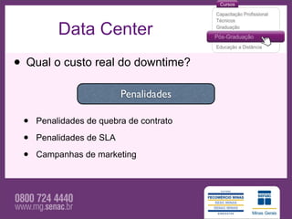 Data Center
• Qual o custo real do downtime?
                          Penalidades

 •   Penalidades de quebra de contrato

 •   Penalidades de SLA

 •   Campanhas de marketing
 