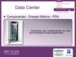 Data Center

• Componentes - Energia Elétrica - PDU

                 - Responsável pelo condicionamento do sinal
                 para alimentação de todos equipamentos;
 