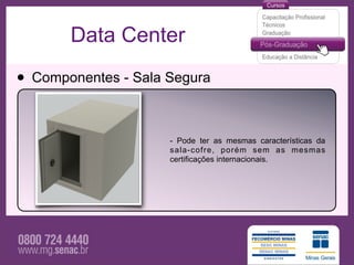 Data Center

• Componentes - Sala Segura

                     - Pode ter as mesmas características da
                     sala-cofre, porém sem as mesmas
                     certificações internacionais.
 