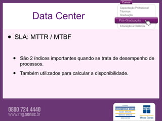 Data Center

• SLA: MTTR / MTBF
 •   São 2 índices importantes quando se trata de desempenho de
     processos.

 •   Também utilizados para calcular a disponibilidade.
 