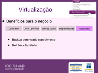 Virtualização

• Benefícios para o negócio
   Custo HW     Custo Operação   Time to Market   Disponibilidade   Resiliência




   •   Backup gerenciado centralmente

   •   Roll back facilitado.
 
