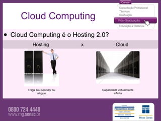 Cloud Computing

• Cloud Computing é o Hosting 2.0?
          Hosting              x            Cloud




       Traga seu servidor ou       Capacidade virtualmente
              alugue                       infinita
 