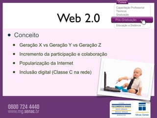 Web 2.0
• Conceito
 •   Geração X vs Geração Y vs Geração Z

 •   Incremento da participação e colaboração

 •   Popularização da Internet

 •   Inclusão digital (Classe C na rede)
 