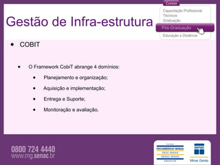 Gestão de Infra-estrutura
•   COBIT


    •   O Framework CobiT abrange 4 domínios:

         •    Planejamento e organização;

         •    Aquisição e implementação;

         •    Entrega e Suporte;

         •    Monitoração e avaliação.
 