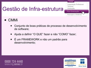 Gestão de Infra-estrutura

• CMMi
   •   Conjunto de boas práticas de processo de desenvolvimento
       de software;

   •   Ajuda a definir “O QUE” fazer e não “COMO” fazer;

   •   É um FRAMEWORK e não um padrão para
       desenvolvimento;
 