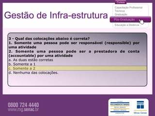 Gestão de Infra-estrutura

 3 - Qual das colocações abaixo é correta?
 1. Somente uma pessoa pode ser responsável (responsible) por
 uma atividade
 2. Somente uma pessoa pode ser a prestadora de conta
 (accountable) por uma atividade
 a. As duas estão corretas
 b. Somente a 1
 c. Somente a 2
 d. Nenhuma das colocações.
 