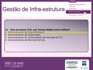 Gestão de Infra-estrutura


 21 - Que processo ITIL usa Tempo Médio entre Falhas?
 a. Gerenciamento da Disponibilidade;
 b. Gerenciamento da Capacidade;
 c. Gerenciamento da Continuidade dos Serviços de TI;
 d. Gerenciamento do Nível de Serviço.
 