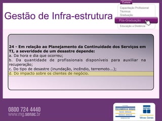 Gestão de Infra-estrutura

 24 - Em relação ao Planejamento da Continuidade dos Serviços em
 TI, a severidade de um desastre depende:
 a. Da hora e dia que ocorreu;
 b. Da quantidade de profissionais disponíveis para auxiliar na
 recuperação;
 c. Do tipo de desastre (inundação, incêndio, terremoto...);
 d. Do impacto sobre os clientes de negócio.
 