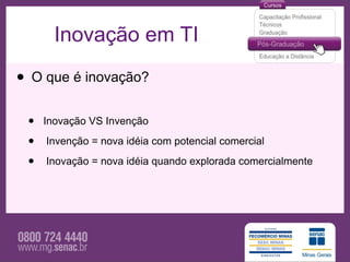Inovação em TI

• O que é inovação?
 •   Inovação VS Invenção

 •   Invenção = nova idéia com potencial comercial

 •   Inovação = nova idéia quando explorada comercialmente
 