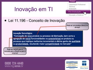 Inovação em TI

• Lei 11.196 - Conceito de Inovação   Pode ser um produto (físico) ou
                                                 serviço!




   Pode ser NOVO para o
mercado, para o Brasil ou para a
           empresa!
 