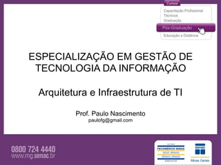 ESPECIALIZAÇÃO EM GESTÃO DE
 TECNOLOGIA DA INFORMAÇÃO

 Arquitetura e Infraestrutura de TI

         Prof. Paulo Nascimento
             paulofg@gmail.com
 