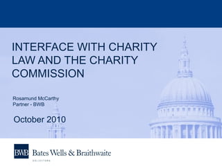 INTERFACE WITH CHARITY
LAW AND THE CHARITY
COMMISSION
Rosamund McCarthy
Partner - BWB
October 2010
 