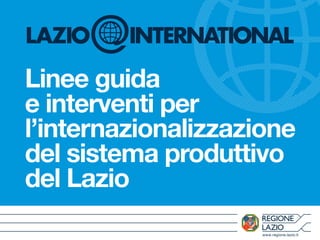 www.regione.lazio.it
Linee guida
e interventi per
l’internazionalizzazione
del sistema produttivo
del Lazio
 