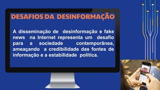 A disseminação de desinformação e fake
news na Internet representa um desaﬁo
para a sociedade contemporânea,
ameaçando a credibilidade das fontes de
informação e a estabilidade política.
DESAFIOS DA DESINFORMAÇÃO
 