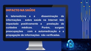 IMPACTO NA SAÚDE
A telemedicina e a disseminação de
informações sobre saúde na Internet têm
impactado positivamente a prestação de
cuidados médicos. Porém, surgem
preocupações com a automedicação e a
propagação de informações não veriﬁcadas.
 